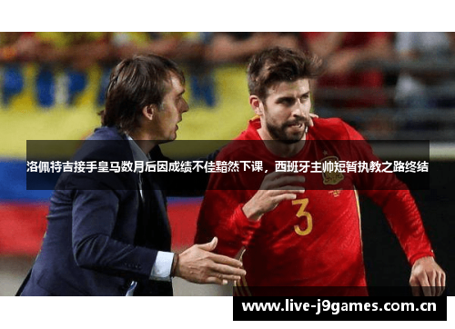 洛佩特吉接手皇马数月后因成绩不佳黯然下课,西班牙主帅短暂执教之路终结 洛佩特吉接手皇马数月后因成绩不佳黯然下课,西班牙主帅短暂执教之路终结